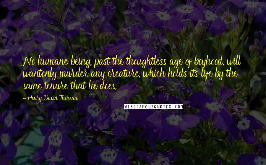 Henry David Thoreau Quotes: No humane being, past the thoughtless age of boyhood, will wantonly murder any creature, which holds its life by the same tenure that he does.