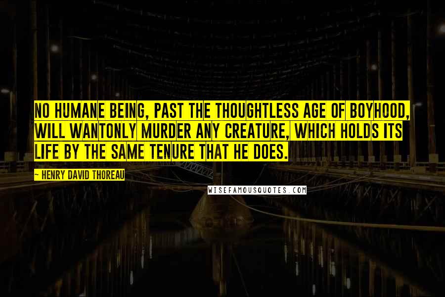 Henry David Thoreau Quotes: No humane being, past the thoughtless age of boyhood, will wantonly murder any creature, which holds its life by the same tenure that he does.