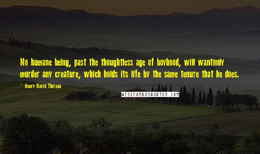 Henry David Thoreau Quotes: No humane being, past the thoughtless age of boyhood, will wantonly murder any creature, which holds its life by the same tenure that he does.