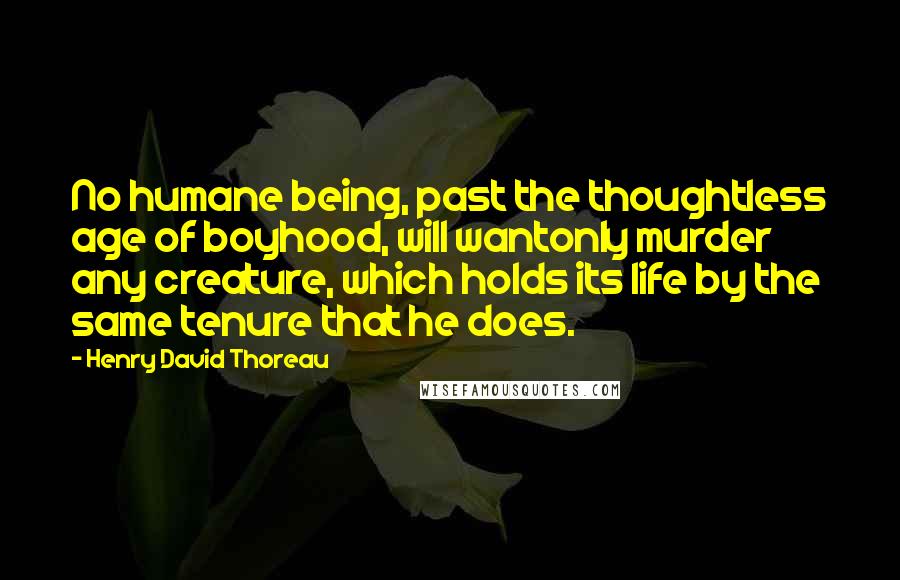 Henry David Thoreau Quotes: No humane being, past the thoughtless age of boyhood, will wantonly murder any creature, which holds its life by the same tenure that he does.