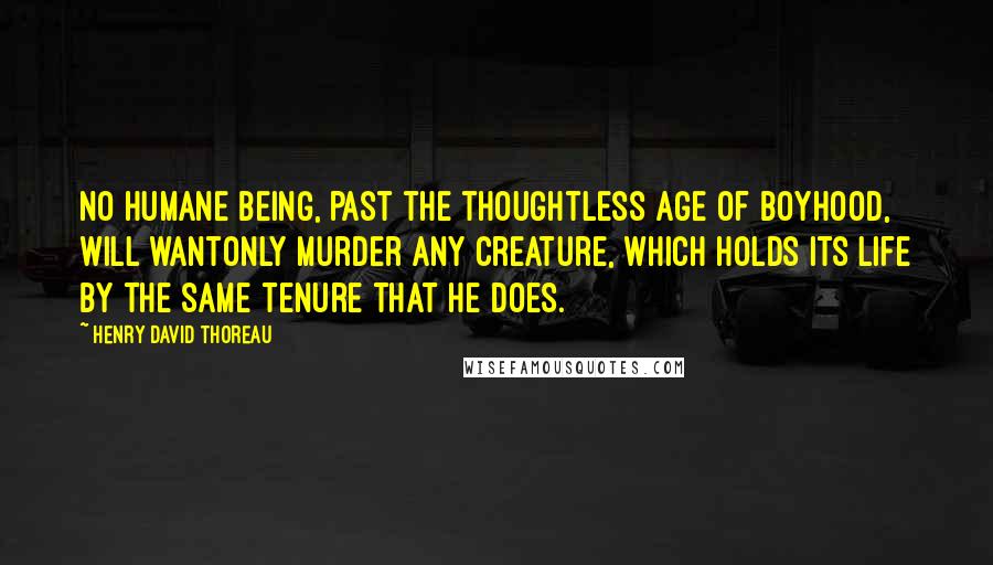 Henry David Thoreau Quotes: No humane being, past the thoughtless age of boyhood, will wantonly murder any creature, which holds its life by the same tenure that he does.