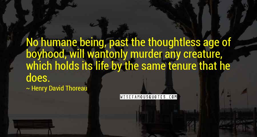 Henry David Thoreau Quotes: No humane being, past the thoughtless age of boyhood, will wantonly murder any creature, which holds its life by the same tenure that he does.