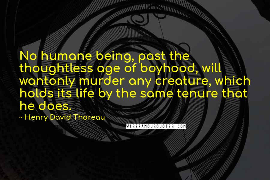 Henry David Thoreau Quotes: No humane being, past the thoughtless age of boyhood, will wantonly murder any creature, which holds its life by the same tenure that he does.