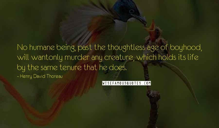 Henry David Thoreau Quotes: No humane being, past the thoughtless age of boyhood, will wantonly murder any creature, which holds its life by the same tenure that he does.