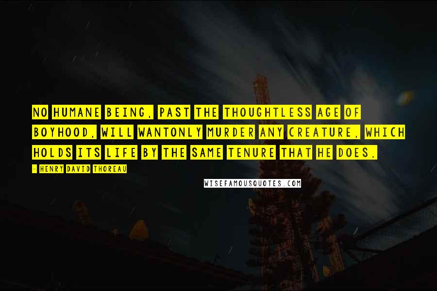 Henry David Thoreau Quotes: No humane being, past the thoughtless age of boyhood, will wantonly murder any creature, which holds its life by the same tenure that he does.