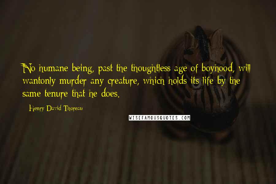 Henry David Thoreau Quotes: No humane being, past the thoughtless age of boyhood, will wantonly murder any creature, which holds its life by the same tenure that he does.