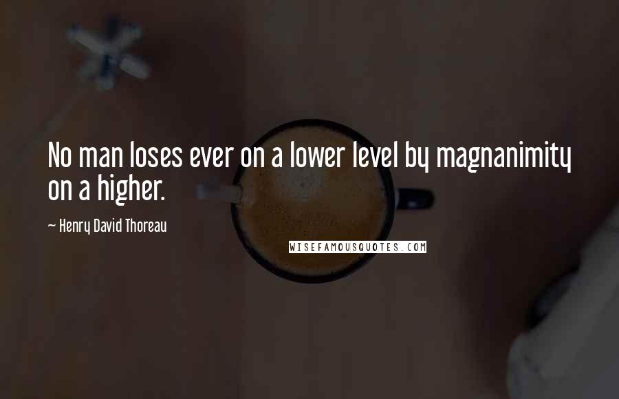 Henry David Thoreau Quotes: No man loses ever on a lower level by magnanimity on a higher.