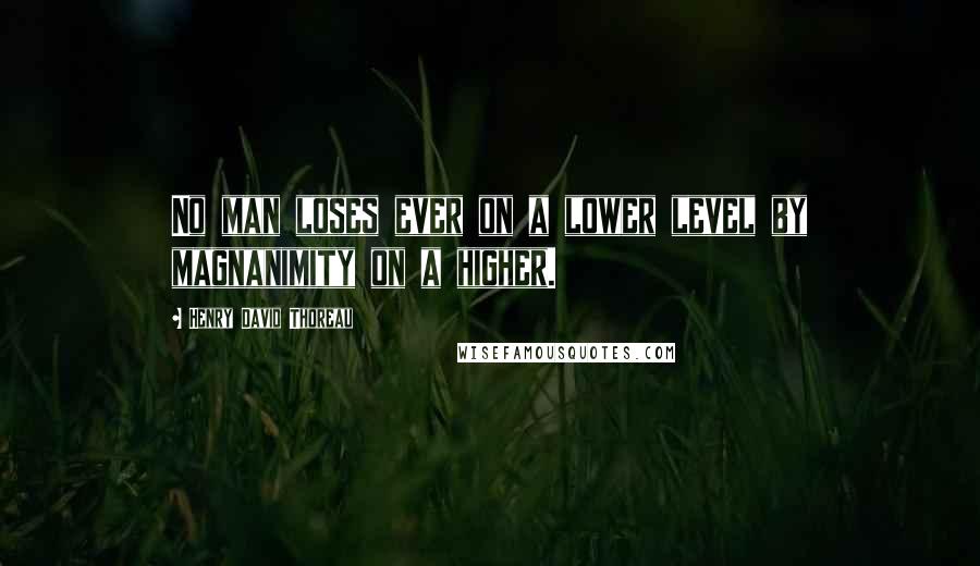 Henry David Thoreau Quotes: No man loses ever on a lower level by magnanimity on a higher.