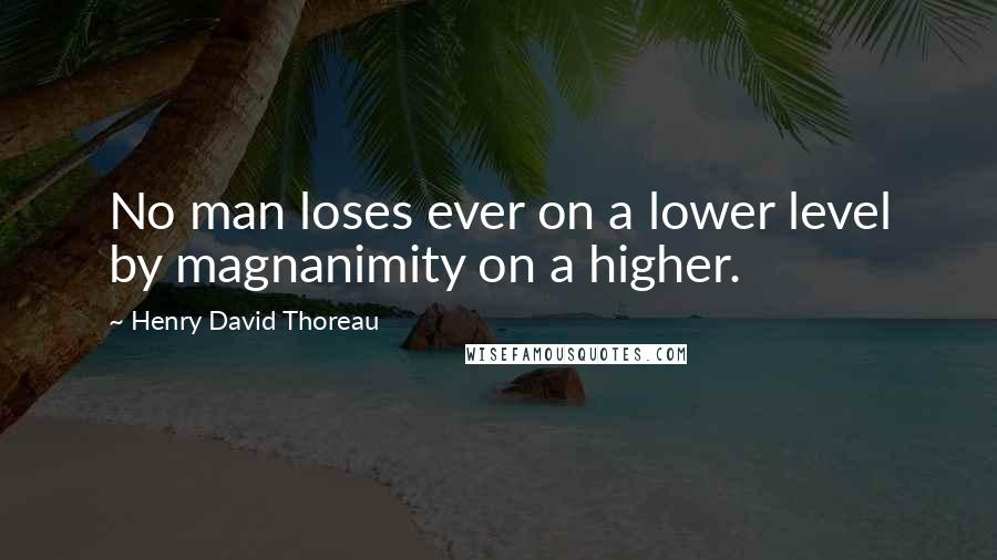 Henry David Thoreau Quotes: No man loses ever on a lower level by magnanimity on a higher.