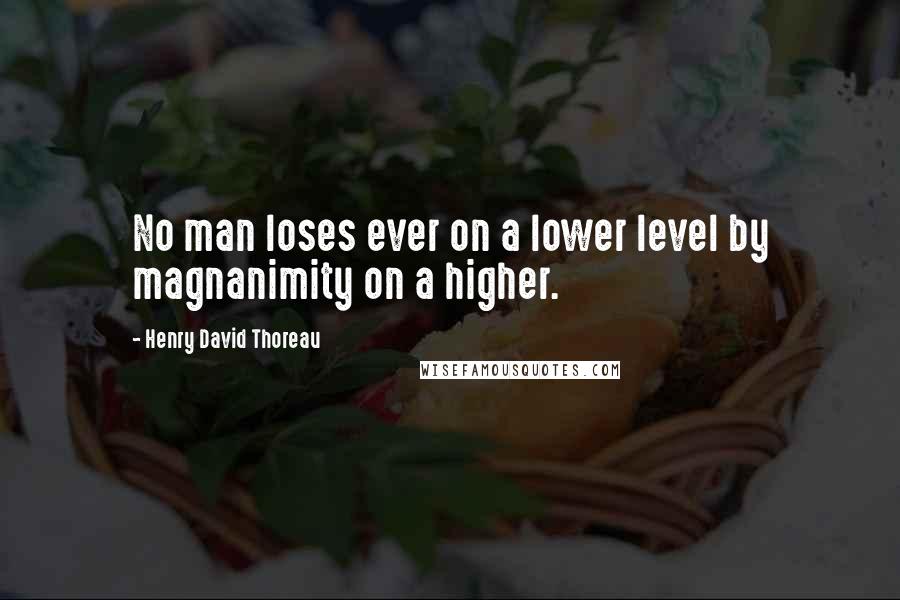 Henry David Thoreau Quotes: No man loses ever on a lower level by magnanimity on a higher.