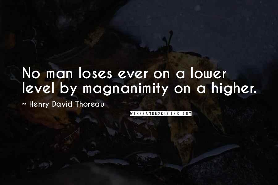 Henry David Thoreau Quotes: No man loses ever on a lower level by magnanimity on a higher.