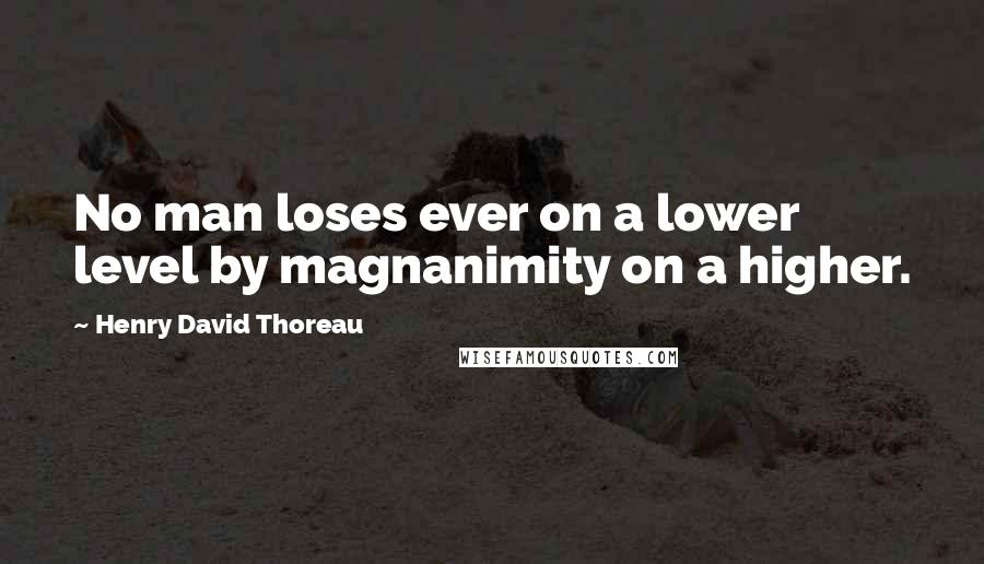 Henry David Thoreau Quotes: No man loses ever on a lower level by magnanimity on a higher.