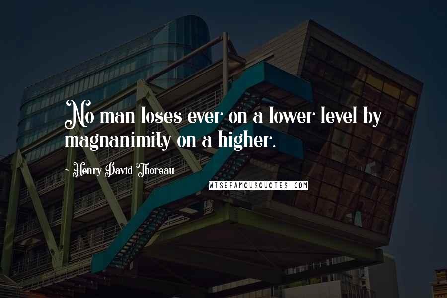 Henry David Thoreau Quotes: No man loses ever on a lower level by magnanimity on a higher.