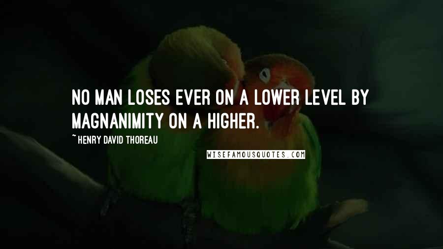 Henry David Thoreau Quotes: No man loses ever on a lower level by magnanimity on a higher.