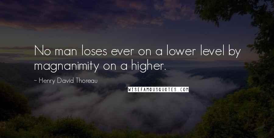 Henry David Thoreau Quotes: No man loses ever on a lower level by magnanimity on a higher.