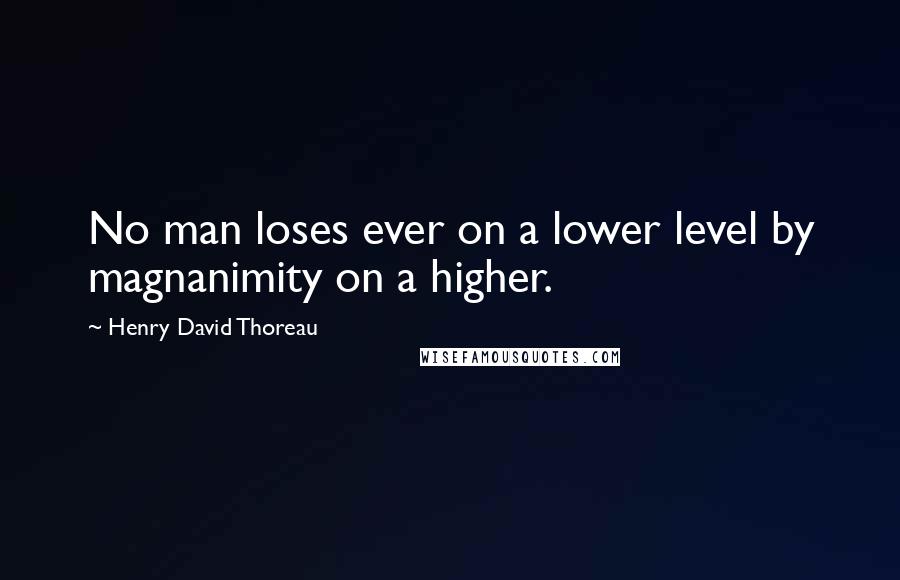 Henry David Thoreau Quotes: No man loses ever on a lower level by magnanimity on a higher.