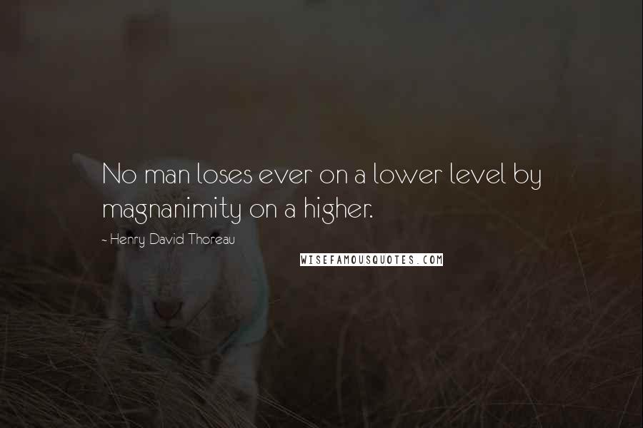 Henry David Thoreau Quotes: No man loses ever on a lower level by magnanimity on a higher.