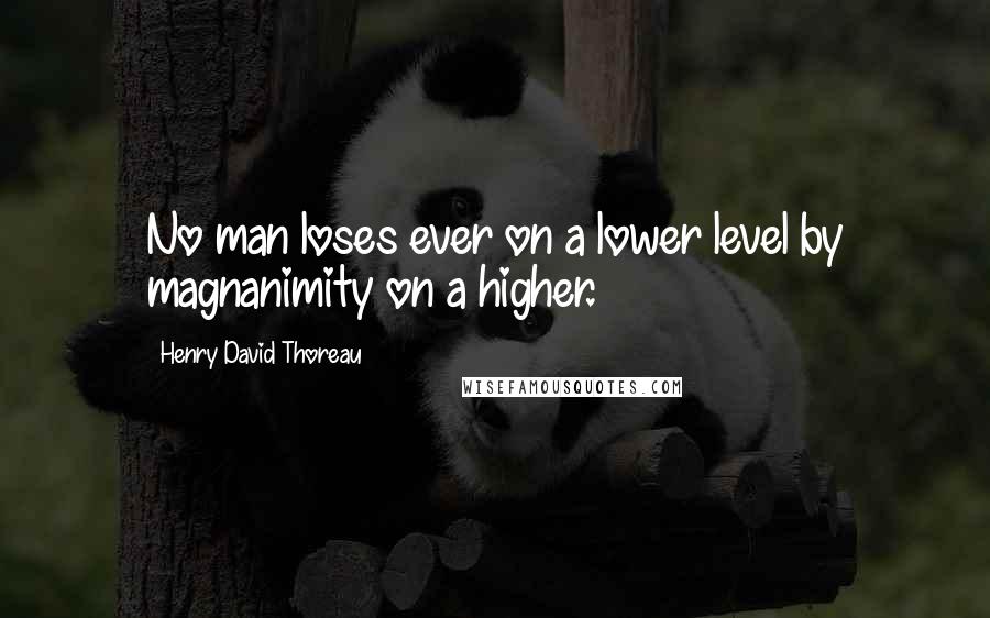 Henry David Thoreau Quotes: No man loses ever on a lower level by magnanimity on a higher.