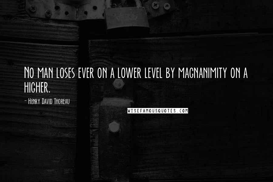 Henry David Thoreau Quotes: No man loses ever on a lower level by magnanimity on a higher.