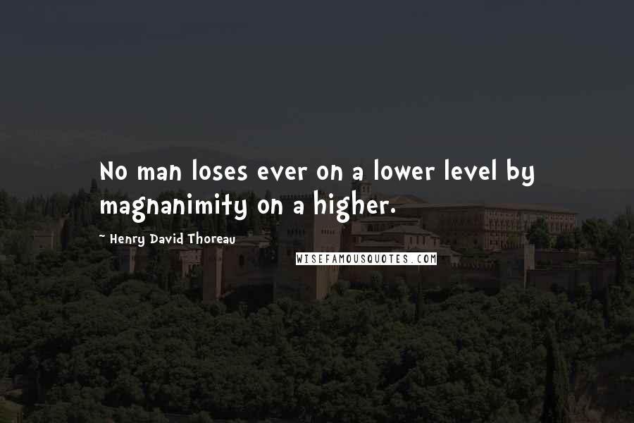 Henry David Thoreau Quotes: No man loses ever on a lower level by magnanimity on a higher.