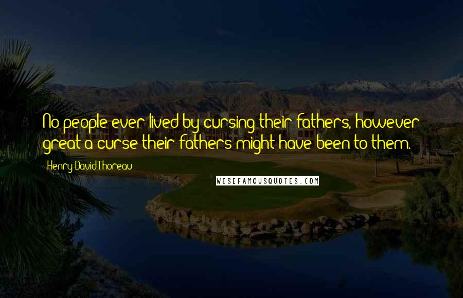 Henry David Thoreau Quotes: No people ever lived by cursing their fathers, however great a curse their fathers might have been to them.