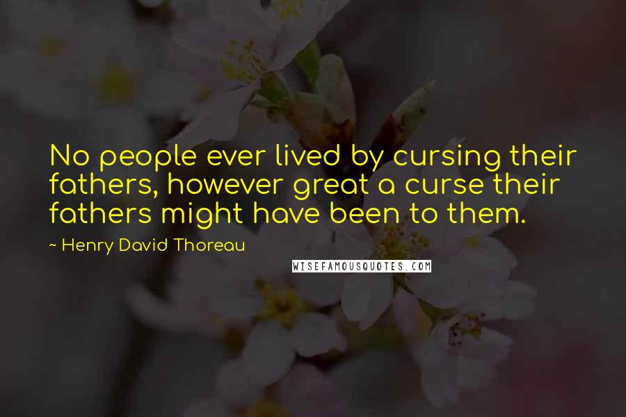 Henry David Thoreau Quotes: No people ever lived by cursing their fathers, however great a curse their fathers might have been to them.