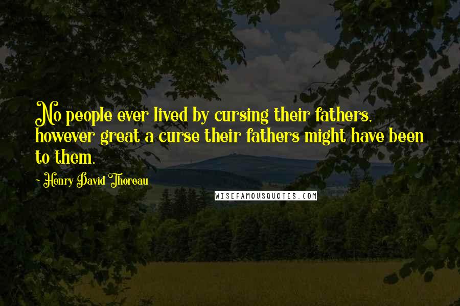 Henry David Thoreau Quotes: No people ever lived by cursing their fathers, however great a curse their fathers might have been to them.