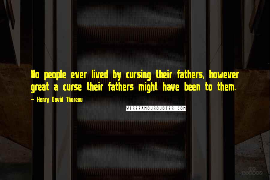 Henry David Thoreau Quotes: No people ever lived by cursing their fathers, however great a curse their fathers might have been to them.