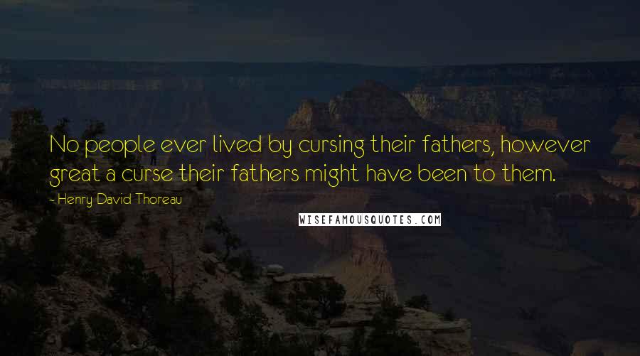 Henry David Thoreau Quotes: No people ever lived by cursing their fathers, however great a curse their fathers might have been to them.