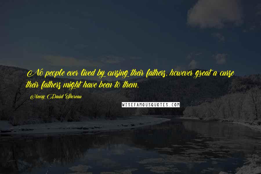 Henry David Thoreau Quotes: No people ever lived by cursing their fathers, however great a curse their fathers might have been to them.