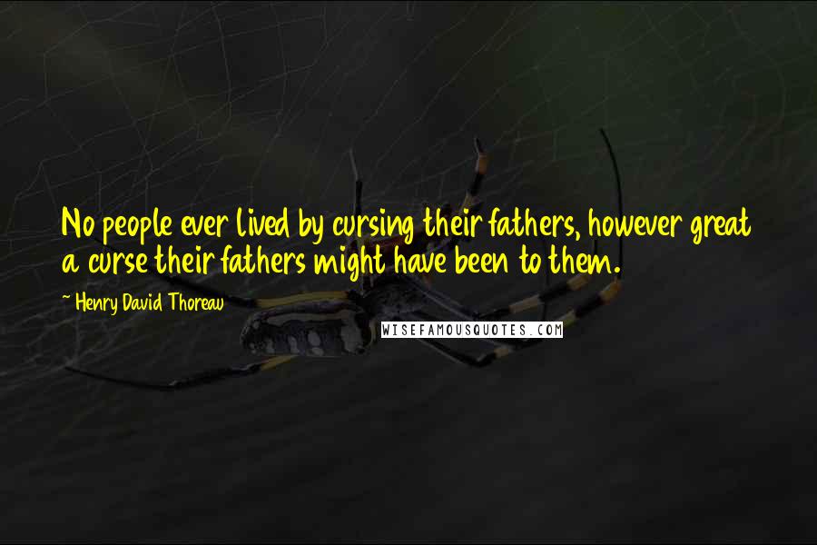 Henry David Thoreau Quotes: No people ever lived by cursing their fathers, however great a curse their fathers might have been to them.