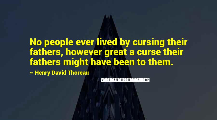 Henry David Thoreau Quotes: No people ever lived by cursing their fathers, however great a curse their fathers might have been to them.