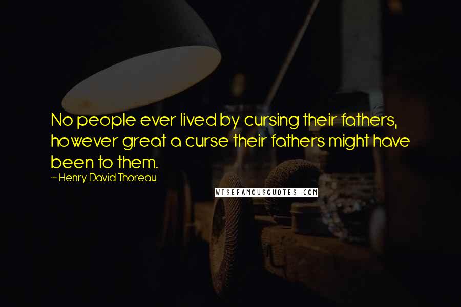 Henry David Thoreau Quotes: No people ever lived by cursing their fathers, however great a curse their fathers might have been to them.