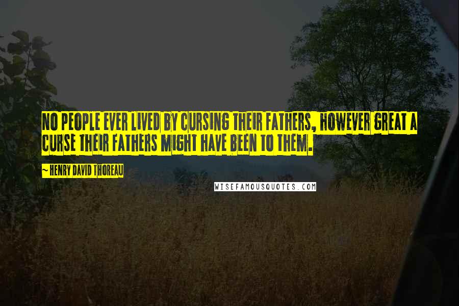 Henry David Thoreau Quotes: No people ever lived by cursing their fathers, however great a curse their fathers might have been to them.