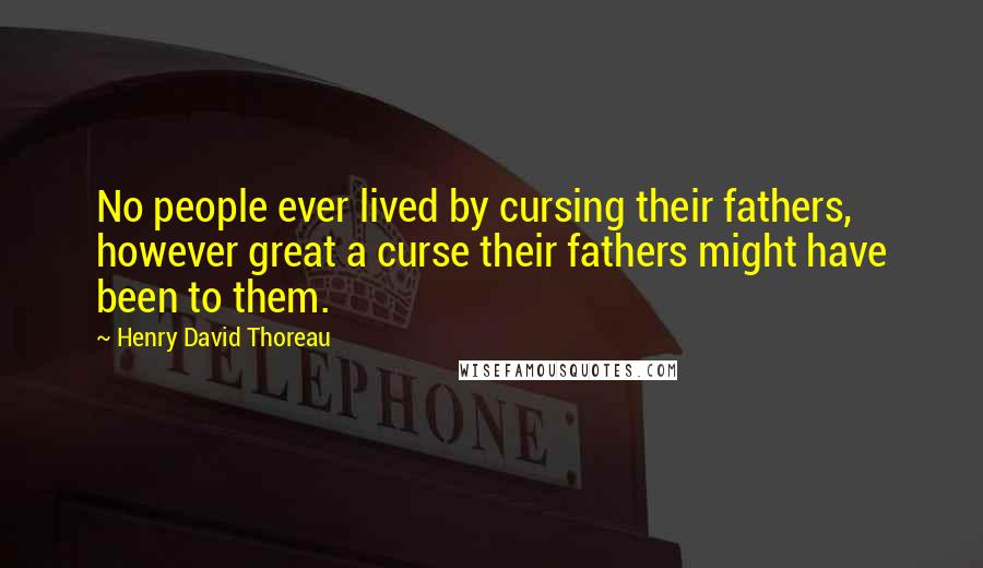 Henry David Thoreau Quotes: No people ever lived by cursing their fathers, however great a curse their fathers might have been to them.