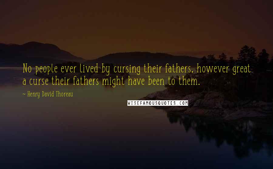 Henry David Thoreau Quotes: No people ever lived by cursing their fathers, however great a curse their fathers might have been to them.