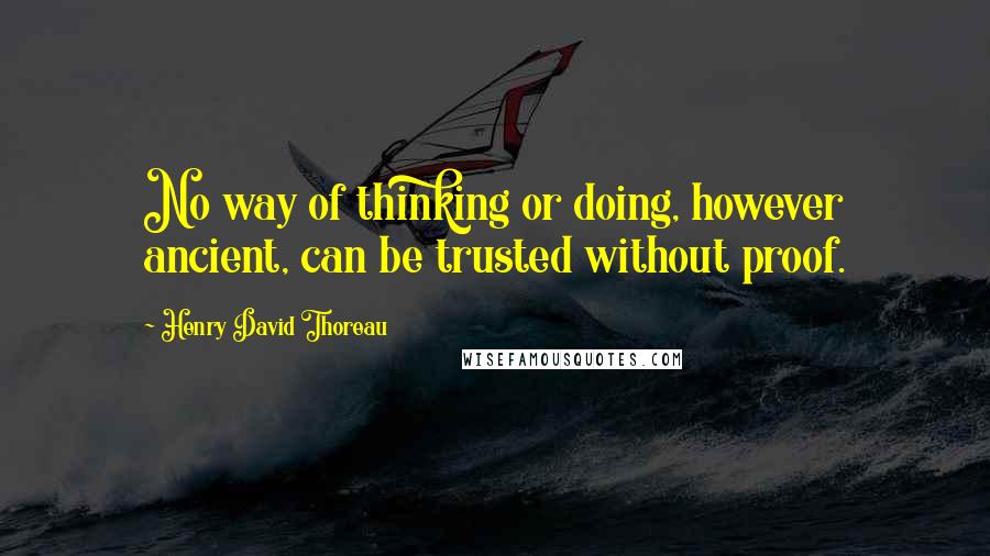 Henry David Thoreau Quotes: No way of thinking or doing, however ancient, can be trusted without proof.