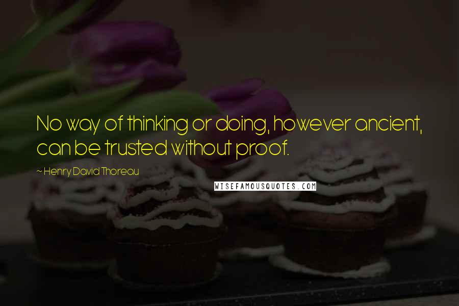 Henry David Thoreau Quotes: No way of thinking or doing, however ancient, can be trusted without proof.