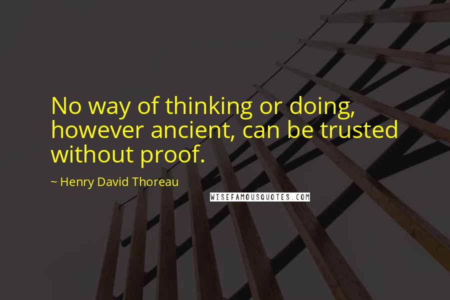 Henry David Thoreau Quotes: No way of thinking or doing, however ancient, can be trusted without proof.