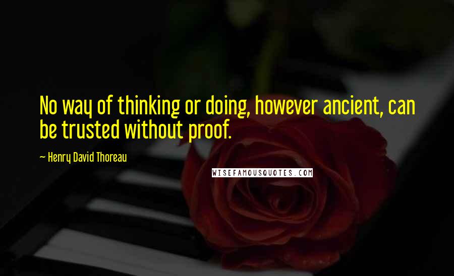 Henry David Thoreau Quotes: No way of thinking or doing, however ancient, can be trusted without proof.