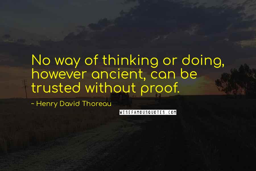 Henry David Thoreau Quotes: No way of thinking or doing, however ancient, can be trusted without proof.