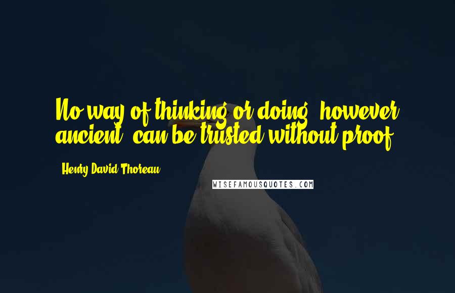 Henry David Thoreau Quotes: No way of thinking or doing, however ancient, can be trusted without proof.