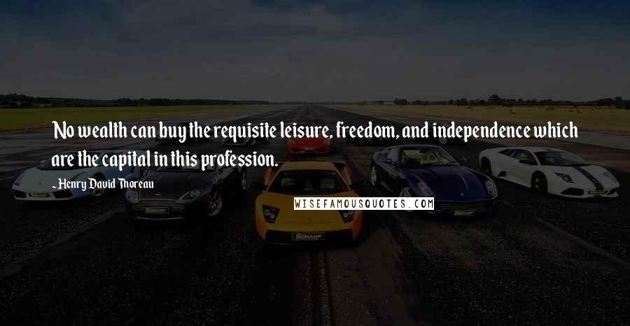 Henry David Thoreau Quotes: No wealth can buy the requisite leisure, freedom, and independence which are the capital in this profession.