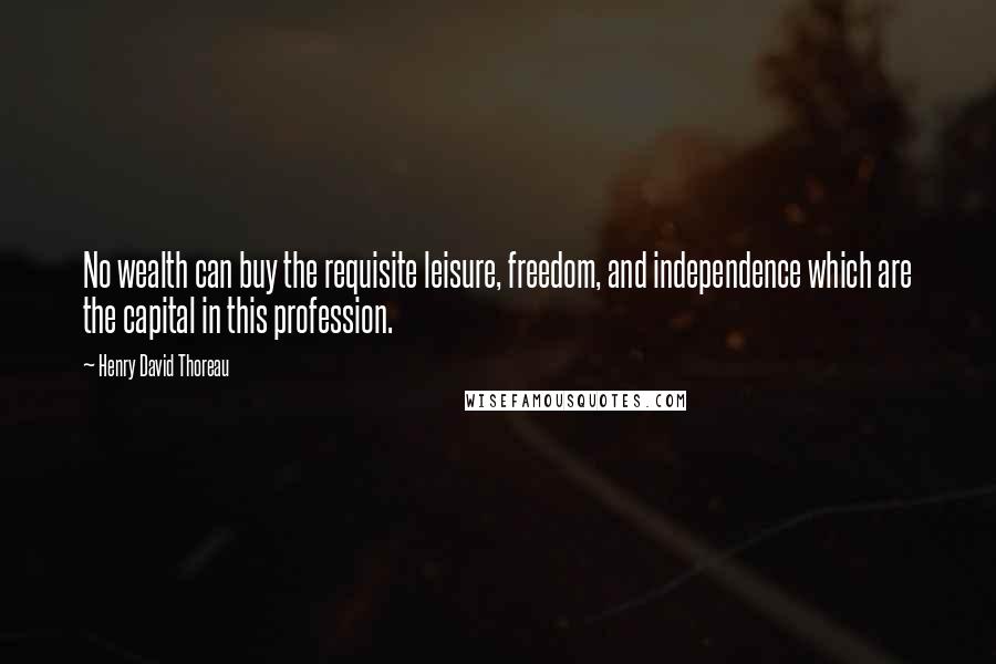 Henry David Thoreau Quotes: No wealth can buy the requisite leisure, freedom, and independence which are the capital in this profession.