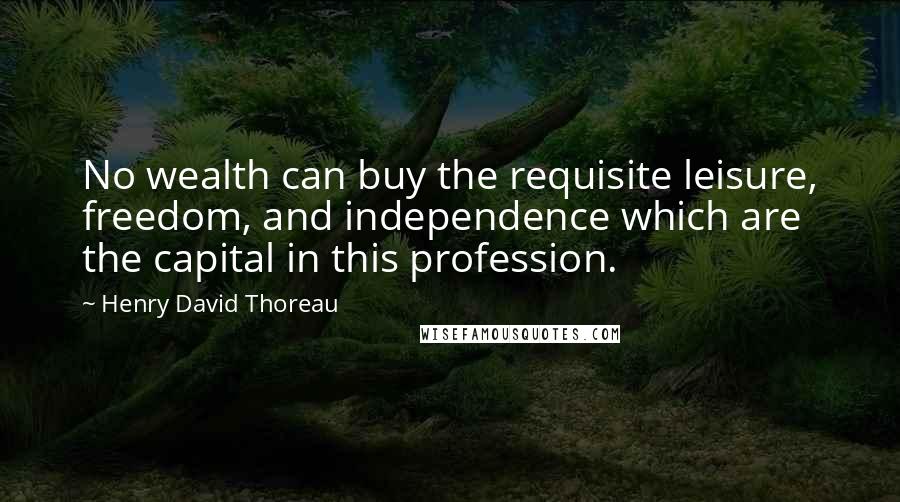 Henry David Thoreau Quotes: No wealth can buy the requisite leisure, freedom, and independence which are the capital in this profession.