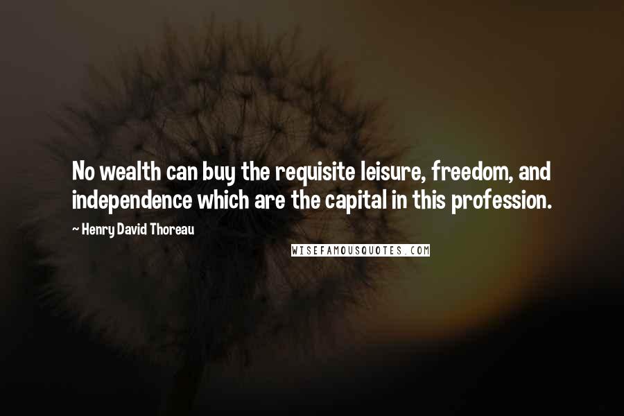 Henry David Thoreau Quotes: No wealth can buy the requisite leisure, freedom, and independence which are the capital in this profession.