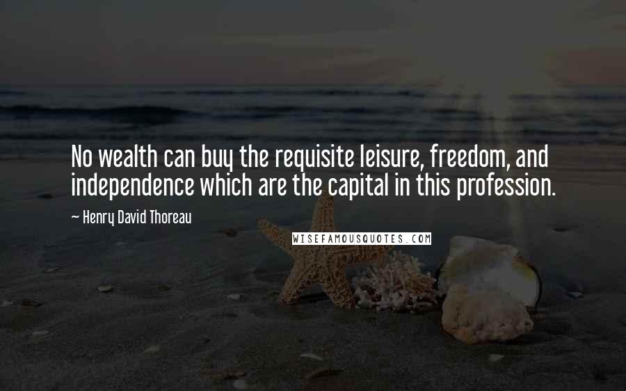 Henry David Thoreau Quotes: No wealth can buy the requisite leisure, freedom, and independence which are the capital in this profession.