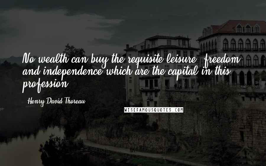 Henry David Thoreau Quotes: No wealth can buy the requisite leisure, freedom, and independence which are the capital in this profession.