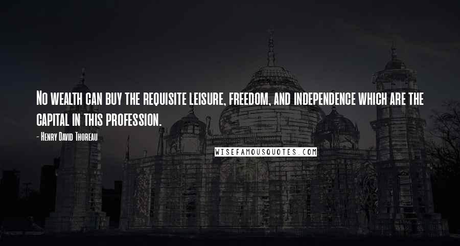 Henry David Thoreau Quotes: No wealth can buy the requisite leisure, freedom, and independence which are the capital in this profession.