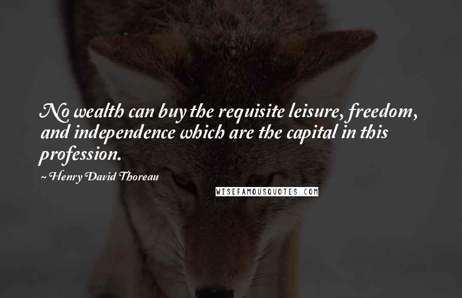 Henry David Thoreau Quotes: No wealth can buy the requisite leisure, freedom, and independence which are the capital in this profession.
